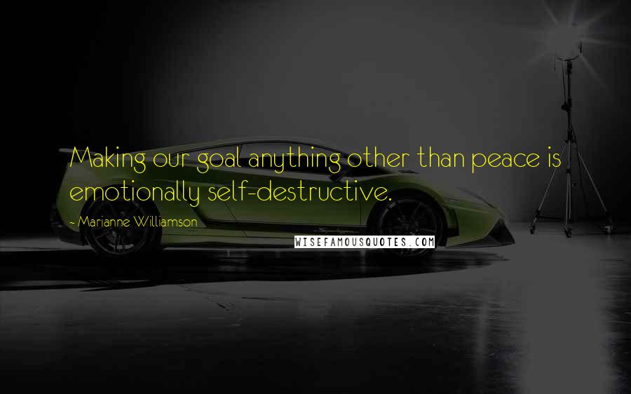 Marianne Williamson Quotes: Making our goal anything other than peace is emotionally self-destructive.