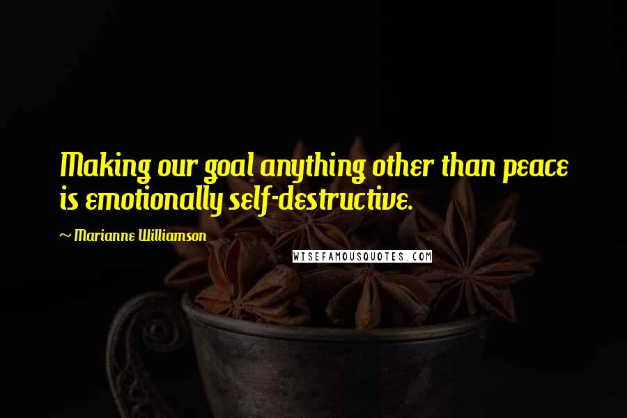 Marianne Williamson Quotes: Making our goal anything other than peace is emotionally self-destructive.