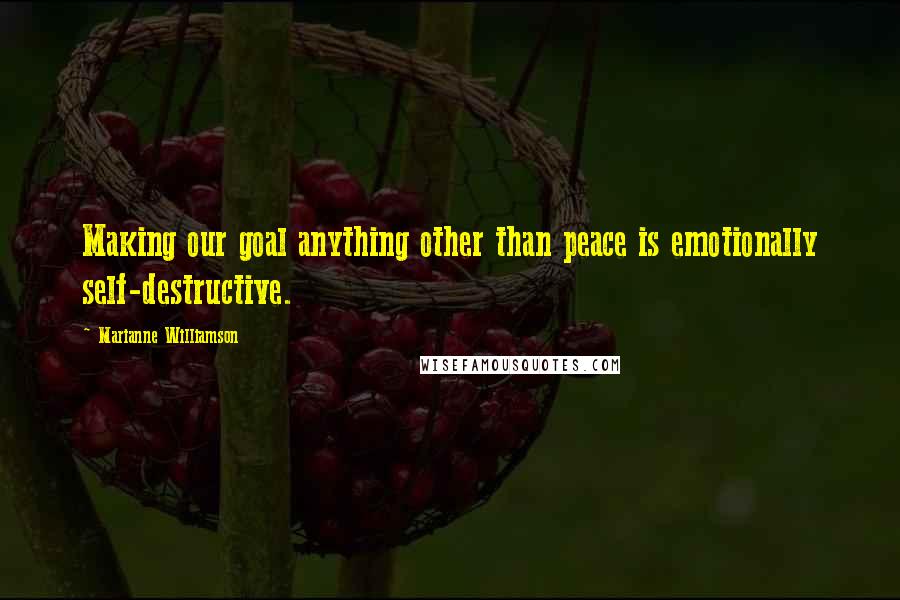 Marianne Williamson Quotes: Making our goal anything other than peace is emotionally self-destructive.
