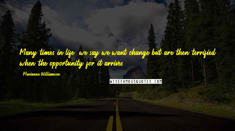 Marianne Williamson Quotes: Many times in life, we say we want change but are then terrified when the opportunity for it arrives.