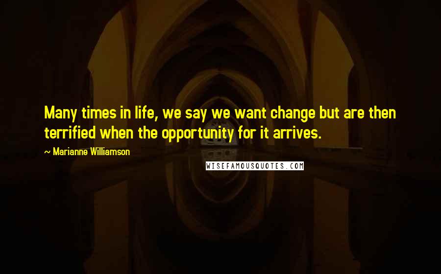 Marianne Williamson Quotes: Many times in life, we say we want change but are then terrified when the opportunity for it arrives.