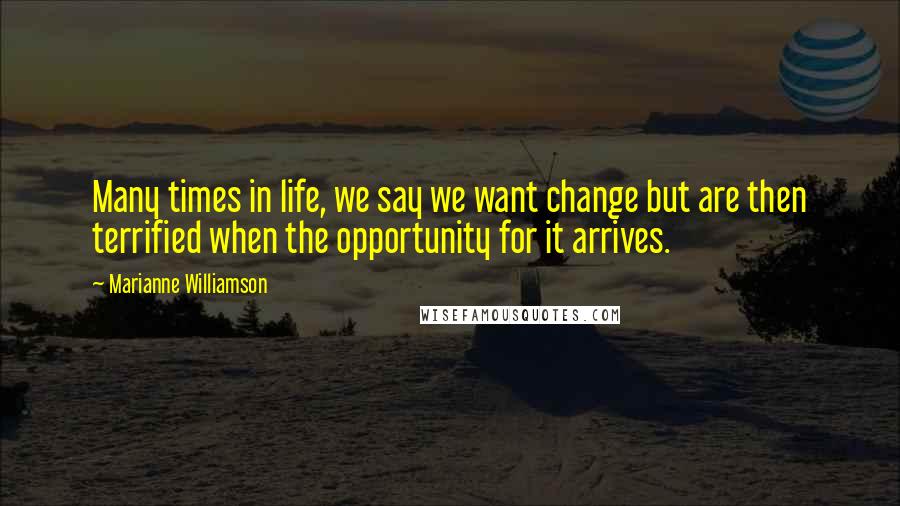 Marianne Williamson Quotes: Many times in life, we say we want change but are then terrified when the opportunity for it arrives.