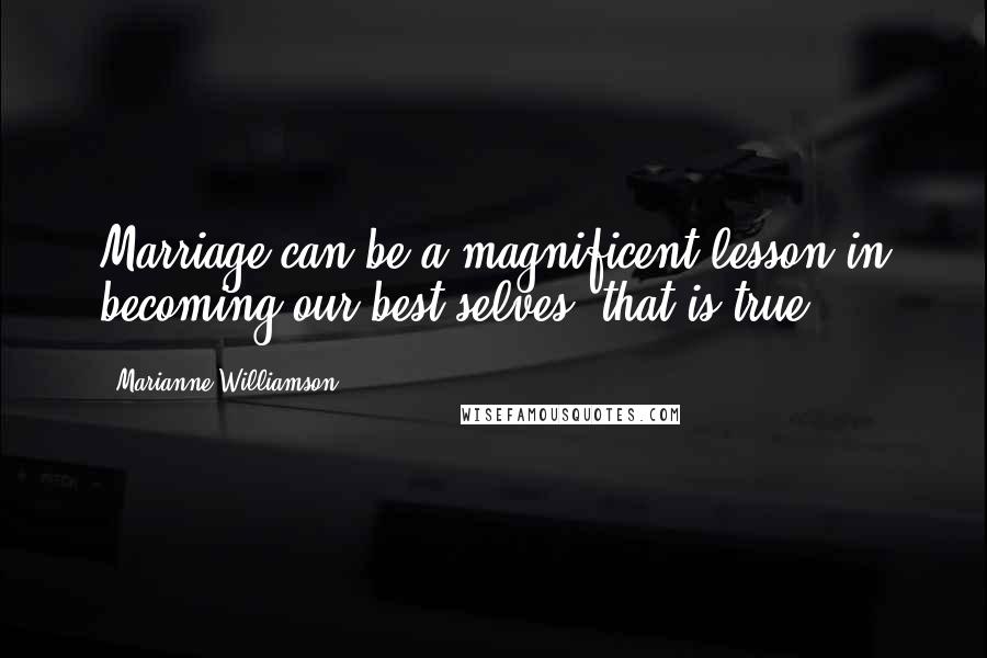 Marianne Williamson Quotes: Marriage can be a magnificent lesson in becoming our best selves; that is true.