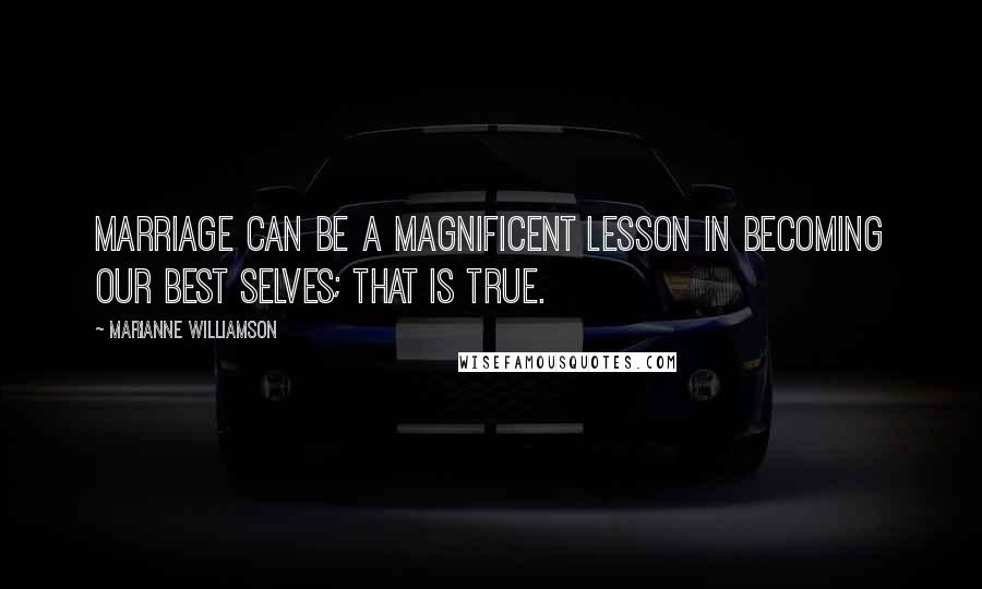 Marianne Williamson Quotes: Marriage can be a magnificent lesson in becoming our best selves; that is true.