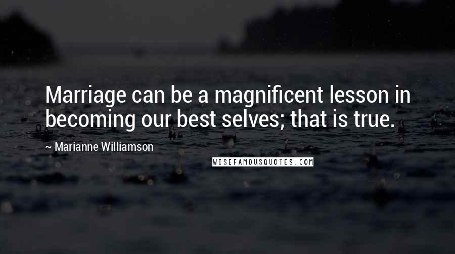 Marianne Williamson Quotes: Marriage can be a magnificent lesson in becoming our best selves; that is true.