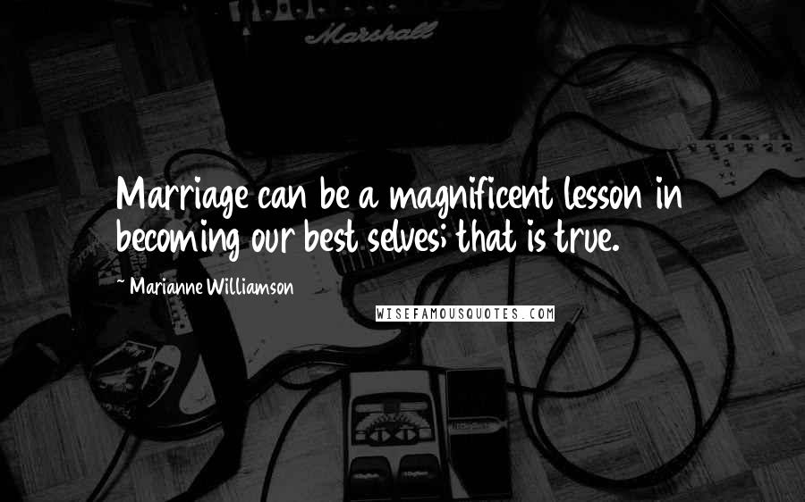 Marianne Williamson Quotes: Marriage can be a magnificent lesson in becoming our best selves; that is true.