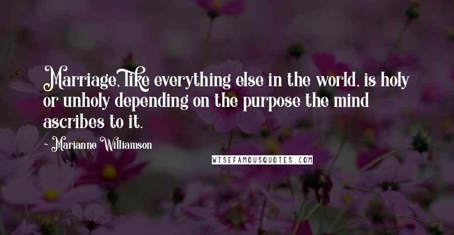 Marianne Williamson Quotes: Marriage, like everything else in the world, is holy or unholy depending on the purpose the mind ascribes to it.