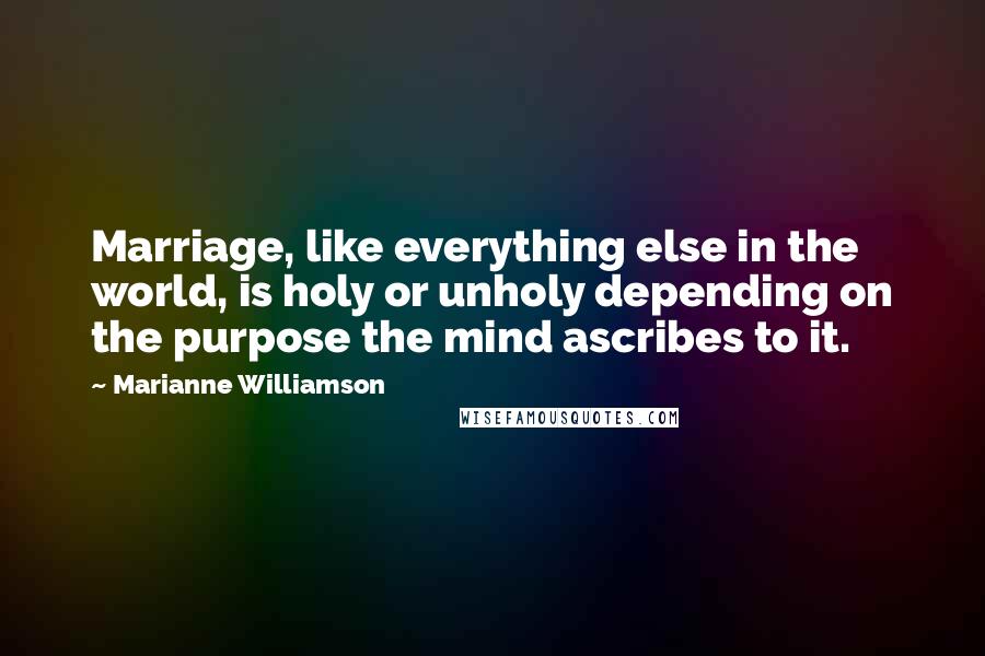 Marianne Williamson Quotes: Marriage, like everything else in the world, is holy or unholy depending on the purpose the mind ascribes to it.