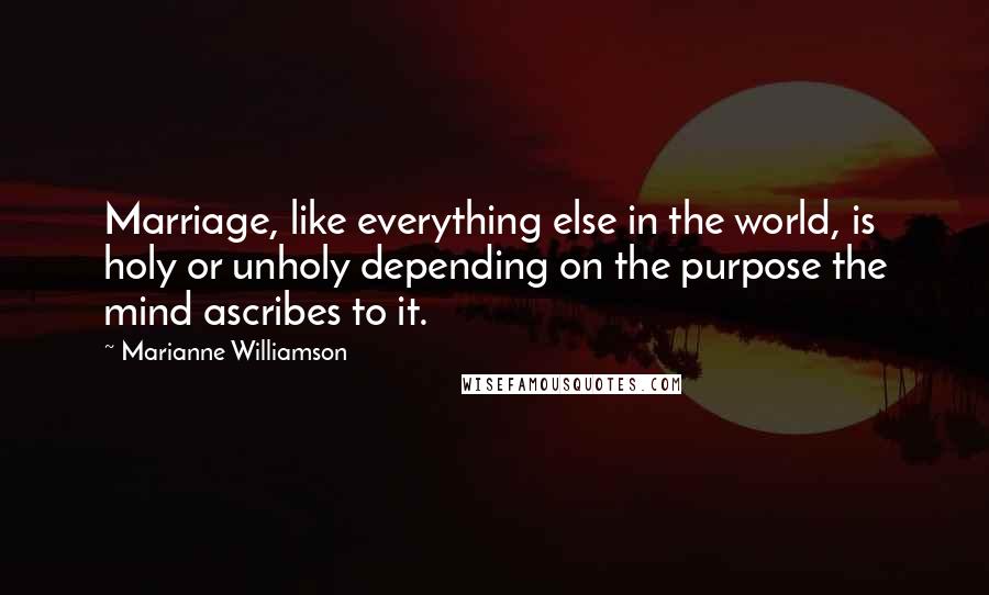 Marianne Williamson Quotes: Marriage, like everything else in the world, is holy or unholy depending on the purpose the mind ascribes to it.