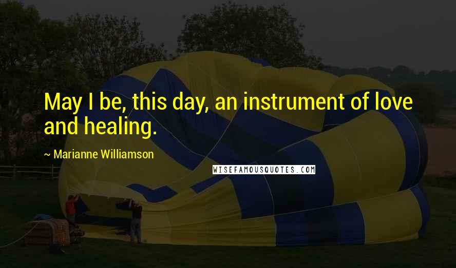 Marianne Williamson Quotes: May I be, this day, an instrument of love and healing.