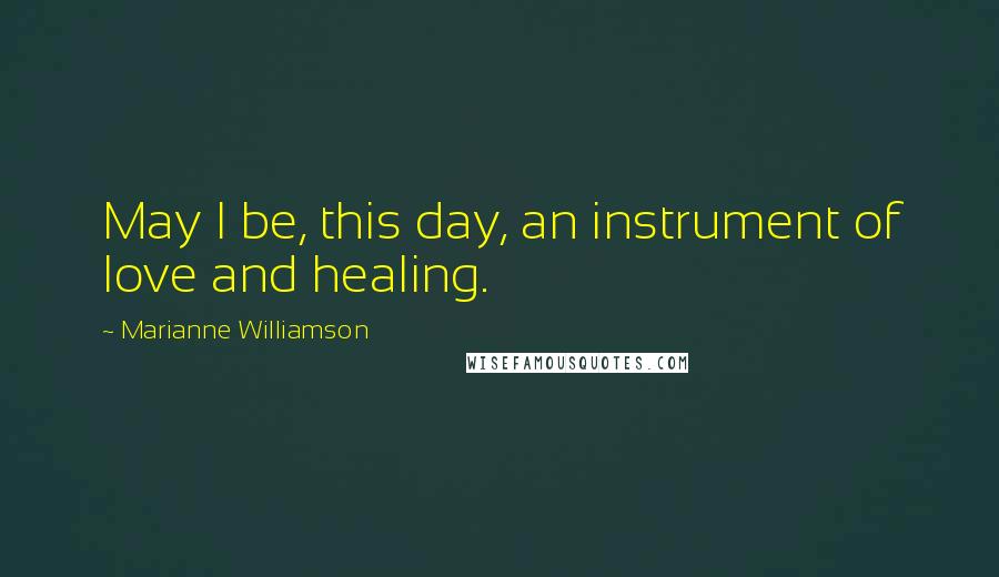 Marianne Williamson Quotes: May I be, this day, an instrument of love and healing.