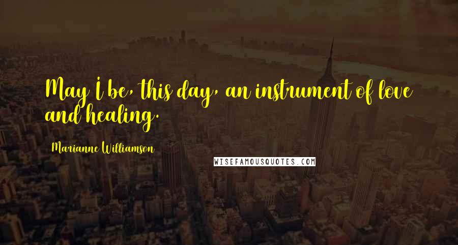 Marianne Williamson Quotes: May I be, this day, an instrument of love and healing.