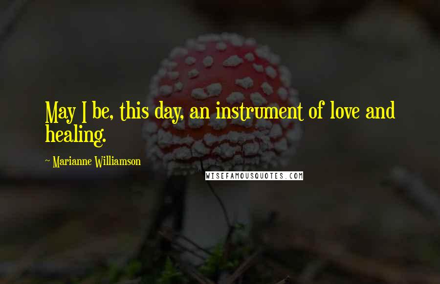 Marianne Williamson Quotes: May I be, this day, an instrument of love and healing.
