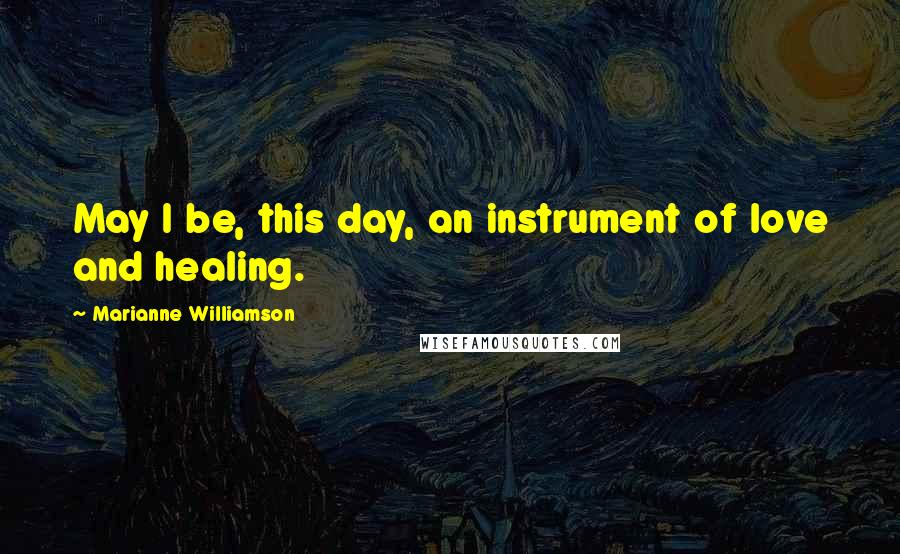 Marianne Williamson Quotes: May I be, this day, an instrument of love and healing.