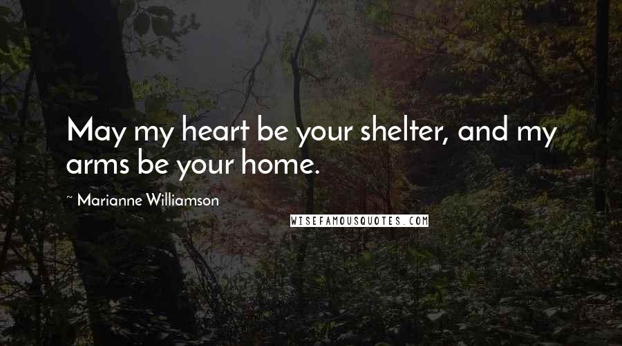 Marianne Williamson Quotes: May my heart be your shelter, and my arms be your home.