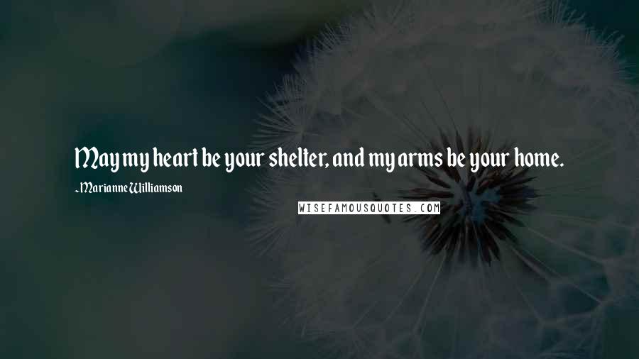 Marianne Williamson Quotes: May my heart be your shelter, and my arms be your home.