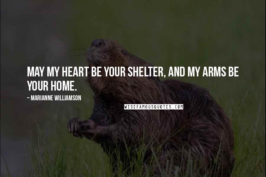 Marianne Williamson Quotes: May my heart be your shelter, and my arms be your home.