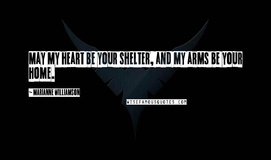 Marianne Williamson Quotes: May my heart be your shelter, and my arms be your home.