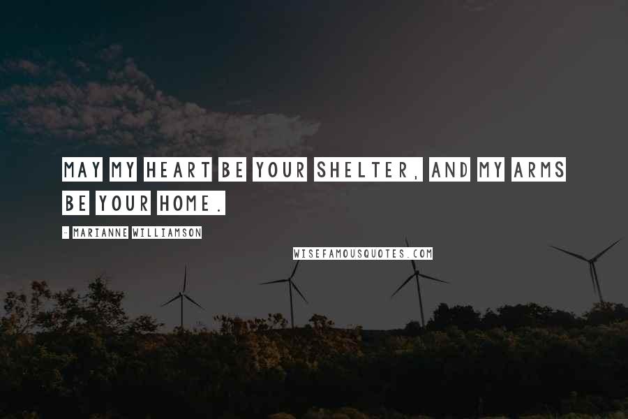 Marianne Williamson Quotes: May my heart be your shelter, and my arms be your home.