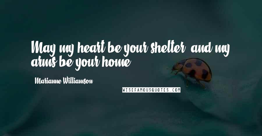 Marianne Williamson Quotes: May my heart be your shelter, and my arms be your home.