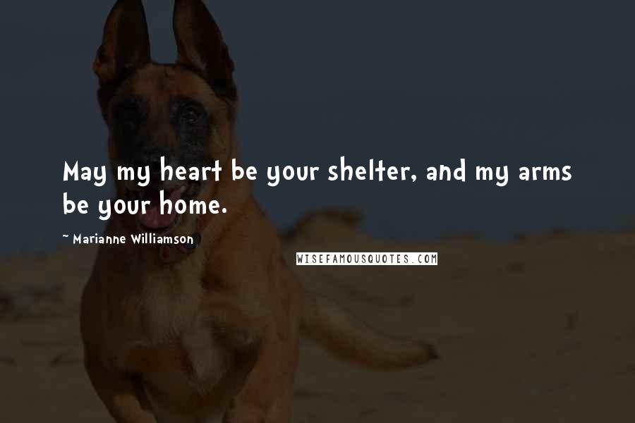 Marianne Williamson Quotes: May my heart be your shelter, and my arms be your home.