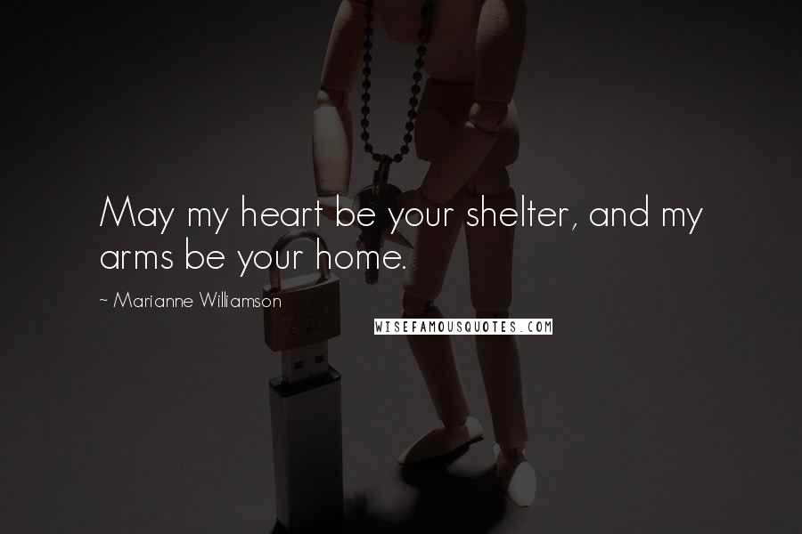 Marianne Williamson Quotes: May my heart be your shelter, and my arms be your home.