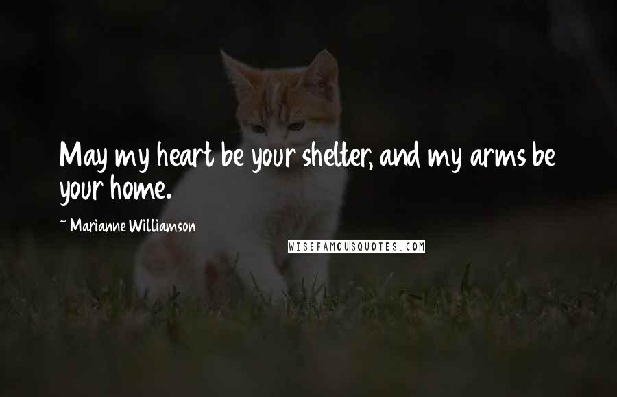 Marianne Williamson Quotes: May my heart be your shelter, and my arms be your home.