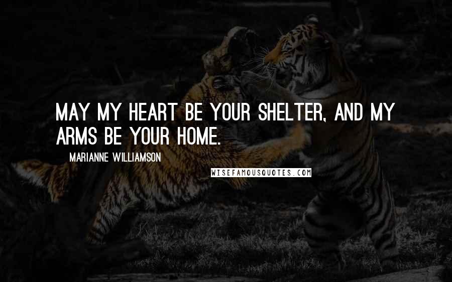 Marianne Williamson Quotes: May my heart be your shelter, and my arms be your home.