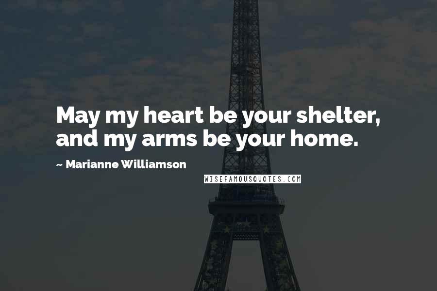 Marianne Williamson Quotes: May my heart be your shelter, and my arms be your home.