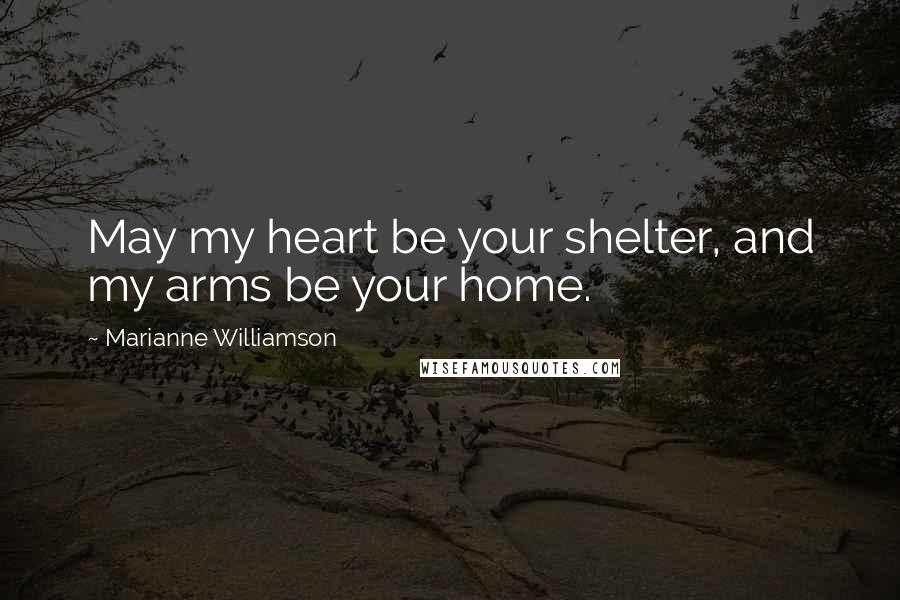 Marianne Williamson Quotes: May my heart be your shelter, and my arms be your home.