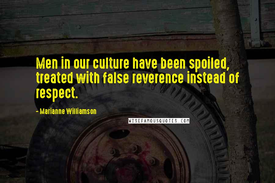 Marianne Williamson Quotes: Men in our culture have been spoiled, treated with false reverence instead of respect.