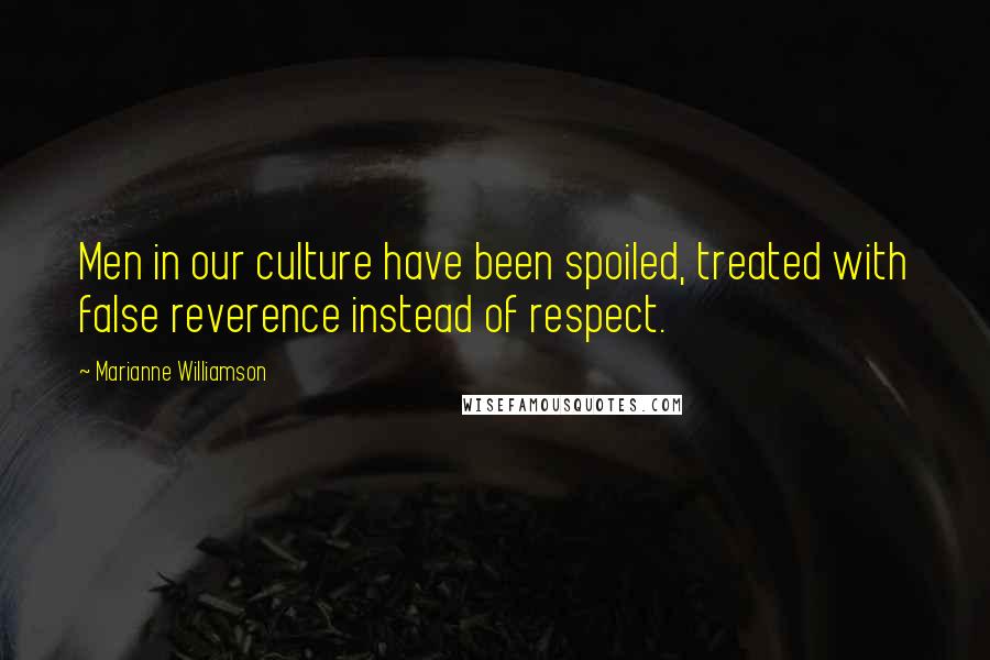 Marianne Williamson Quotes: Men in our culture have been spoiled, treated with false reverence instead of respect.