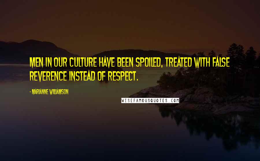 Marianne Williamson Quotes: Men in our culture have been spoiled, treated with false reverence instead of respect.