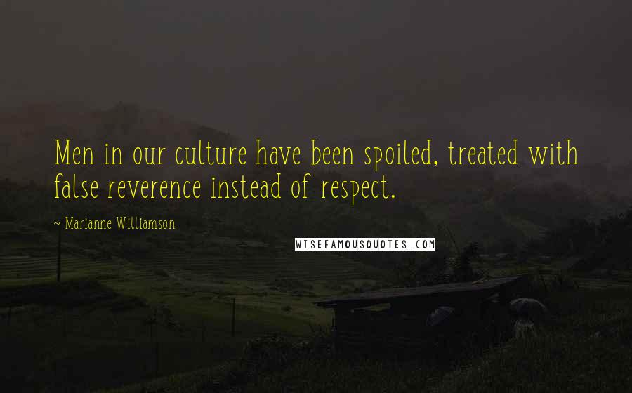 Marianne Williamson Quotes: Men in our culture have been spoiled, treated with false reverence instead of respect.