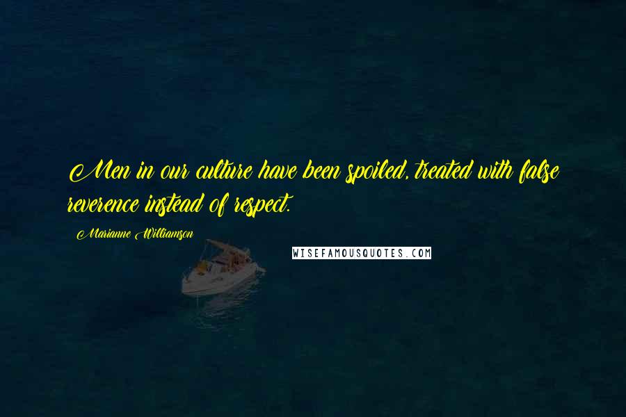 Marianne Williamson Quotes: Men in our culture have been spoiled, treated with false reverence instead of respect.