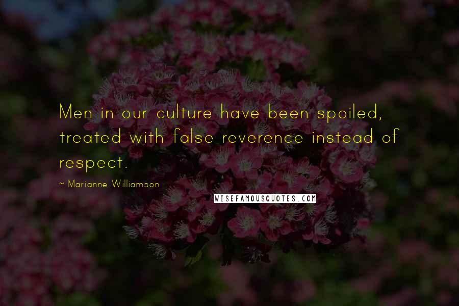 Marianne Williamson Quotes: Men in our culture have been spoiled, treated with false reverence instead of respect.