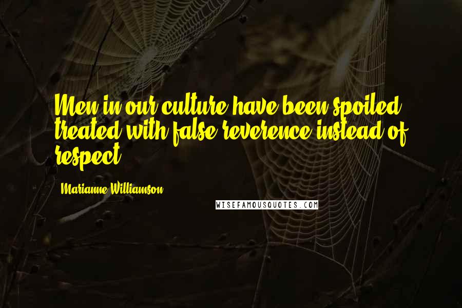 Marianne Williamson Quotes: Men in our culture have been spoiled, treated with false reverence instead of respect.