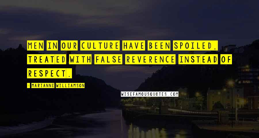 Marianne Williamson Quotes: Men in our culture have been spoiled, treated with false reverence instead of respect.