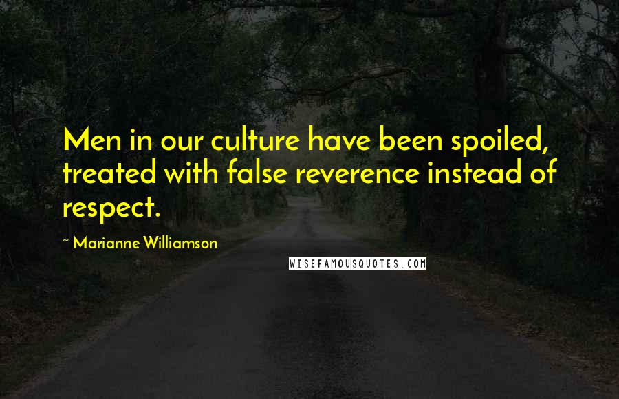 Marianne Williamson Quotes: Men in our culture have been spoiled, treated with false reverence instead of respect.