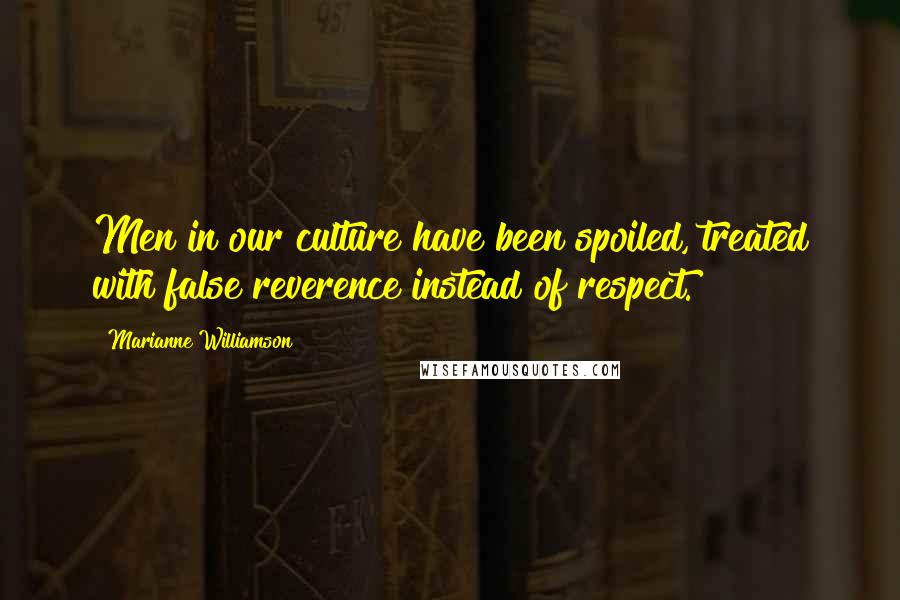 Marianne Williamson Quotes: Men in our culture have been spoiled, treated with false reverence instead of respect.