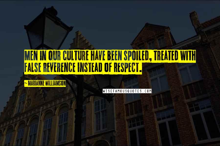 Marianne Williamson Quotes: Men in our culture have been spoiled, treated with false reverence instead of respect.