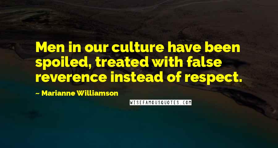 Marianne Williamson Quotes: Men in our culture have been spoiled, treated with false reverence instead of respect.