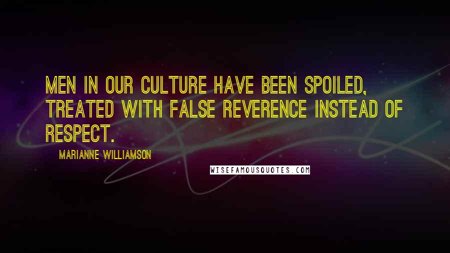 Marianne Williamson Quotes: Men in our culture have been spoiled, treated with false reverence instead of respect.