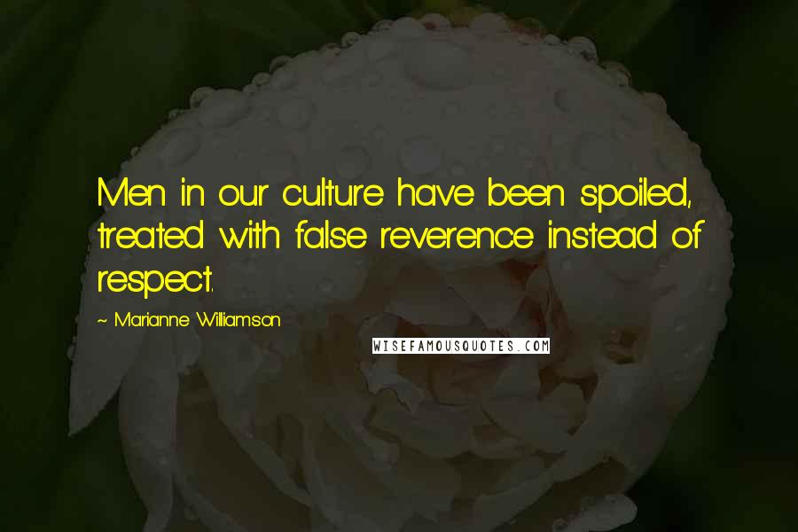 Marianne Williamson Quotes: Men in our culture have been spoiled, treated with false reverence instead of respect.