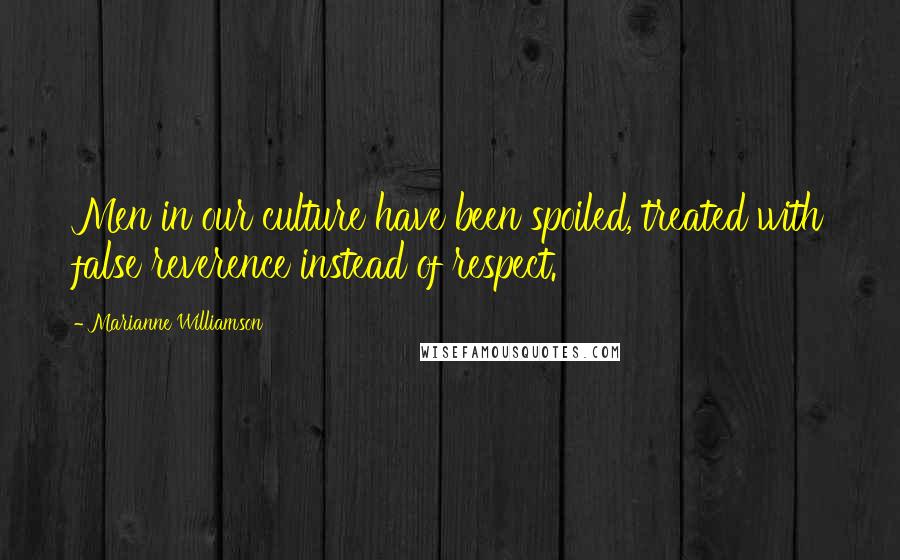 Marianne Williamson Quotes: Men in our culture have been spoiled, treated with false reverence instead of respect.