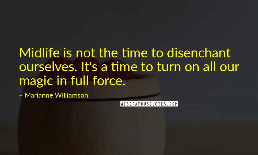 Marianne Williamson Quotes: Midlife is not the time to disenchant ourselves. It's a time to turn on all our magic in full force.