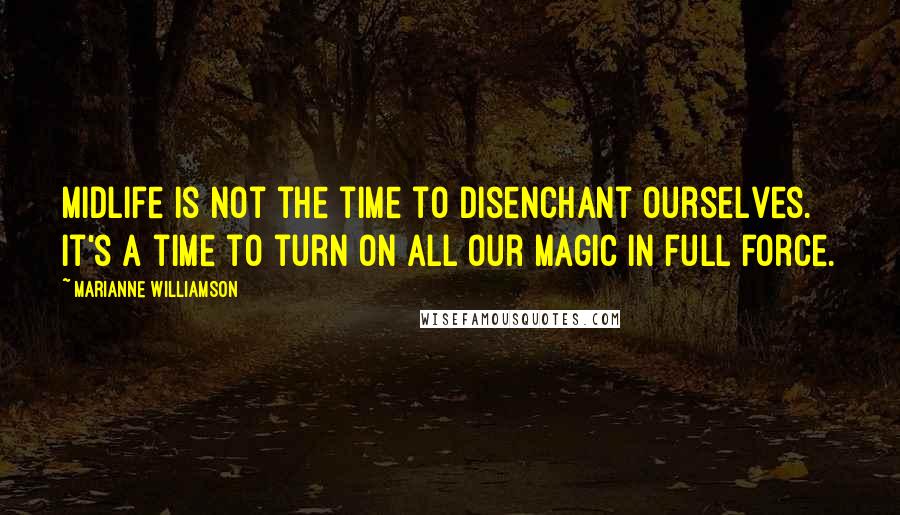 Marianne Williamson Quotes: Midlife is not the time to disenchant ourselves. It's a time to turn on all our magic in full force.