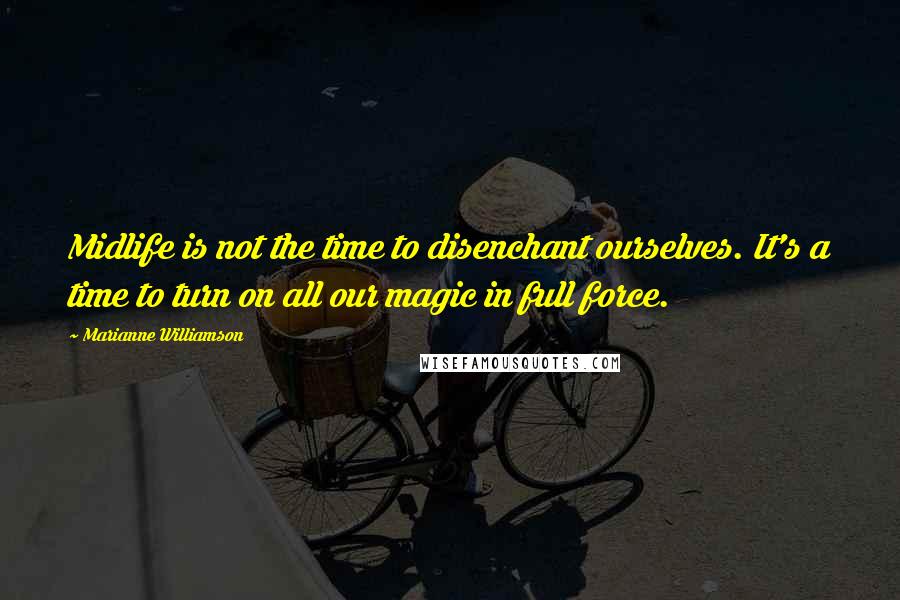 Marianne Williamson Quotes: Midlife is not the time to disenchant ourselves. It's a time to turn on all our magic in full force.