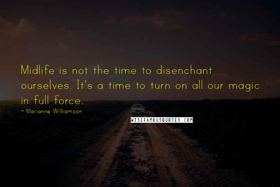 Marianne Williamson Quotes: Midlife is not the time to disenchant ourselves. It's a time to turn on all our magic in full force.