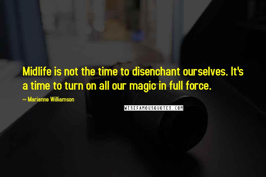 Marianne Williamson Quotes: Midlife is not the time to disenchant ourselves. It's a time to turn on all our magic in full force.